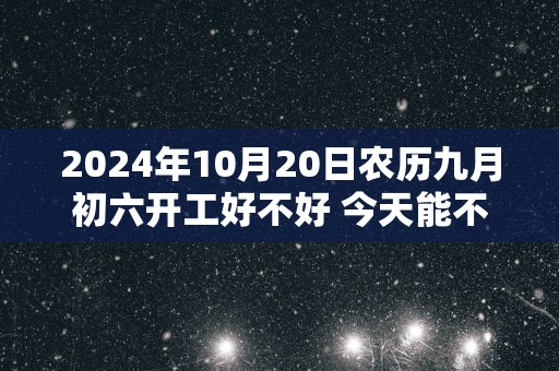 2025年10月20日农历九月初六开工好不好 今天能不能开工动土