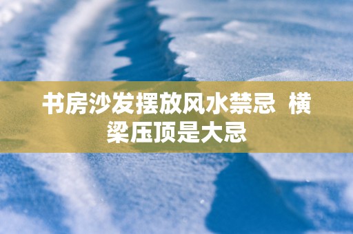 书房沙发摆放风水禁忌  横梁压顶是大忌