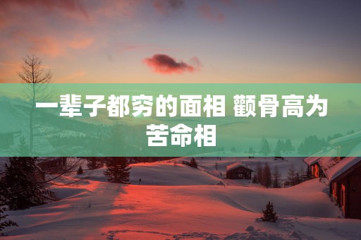 一辈子都穷的面相 颧骨高为苦命相