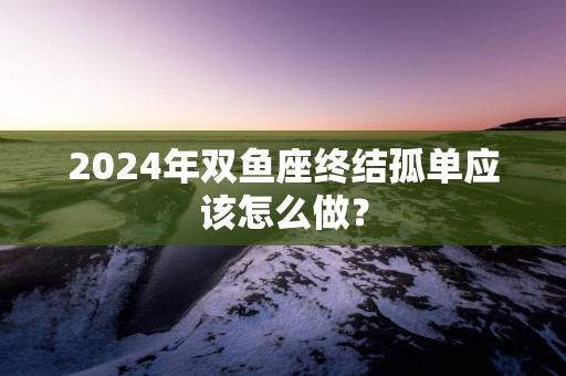 2025年双鱼座终结孤单应该怎么做？