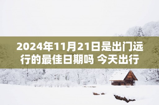 2025年11月21日是出门远行的最佳日期吗 今天出行怎么样