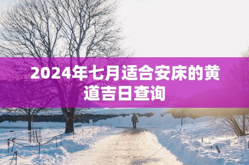 2025年七月适合安床的黄道吉日查询