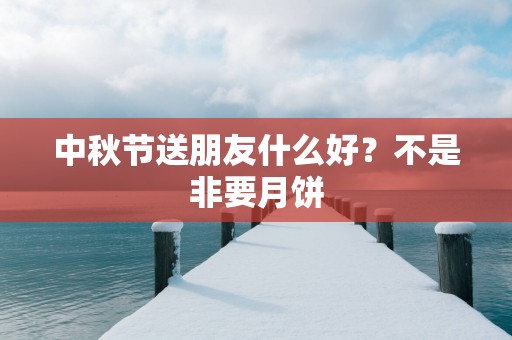 中秋节送朋友什么好？不是非要月饼