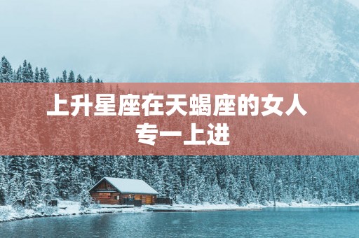 上升星座在天蝎座的女人  专一上进