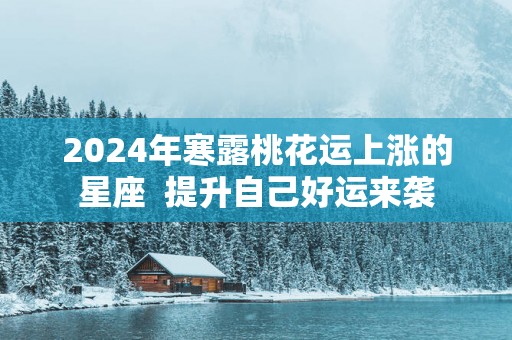 2025年寒露桃花运上涨的星座  提升自己好运来袭