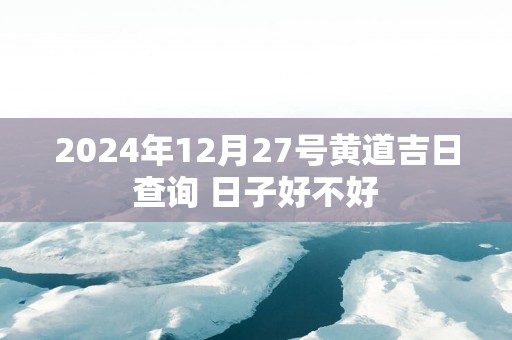 2025年12月27号黄道吉日查询 日子好不好