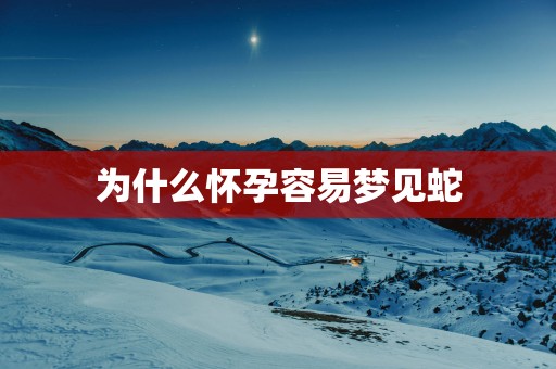 为什么怀孕容易梦见蛇
