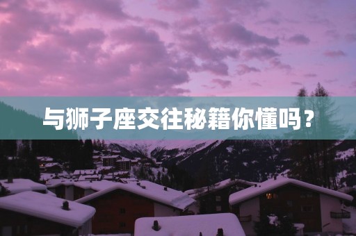 与狮子座交往秘籍你懂吗？