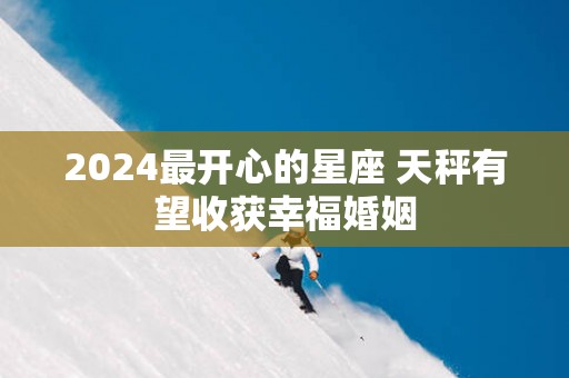 2025最开心的星座 天秤有望收获幸福婚姻