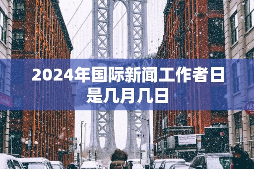 2025年国际新闻工作者日是几月几日