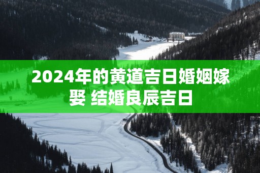 2025年的黄道吉日婚姻嫁娶 结婚良辰吉日