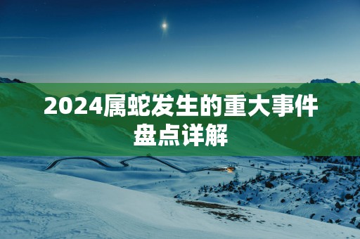 2025属蛇发生的重大事件盘点详解