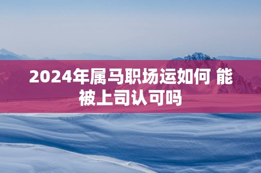 2025年属马职场运如何 能被上司认可吗