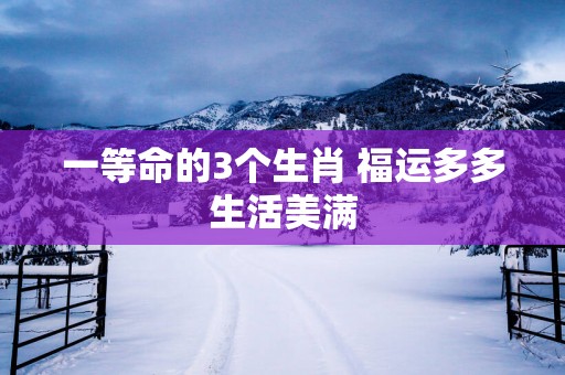 一等命的3个生肖 福运多多生活美满