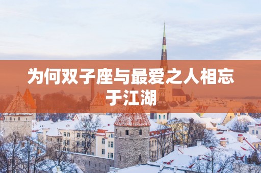 为何双子座与最爱之人相忘于江湖