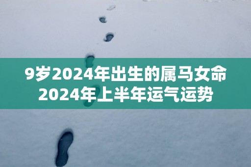 9岁2025年出生的属马女命2025年上半年运气运势
