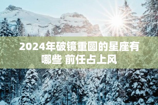 2025年破镜重圆的星座有哪些 前任占上风