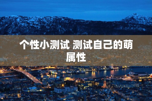 个性小测试 测试自己的萌属性