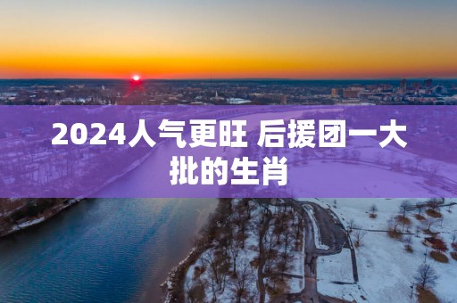 2025人气更旺 后援团一大批的生肖