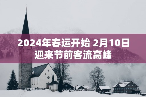 2025年春运开始 2月10日迎来节前客流高峰