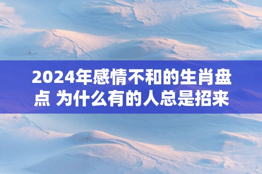2025年感情不和的生肖盘点 为什么有的人总是招来烂桃花？