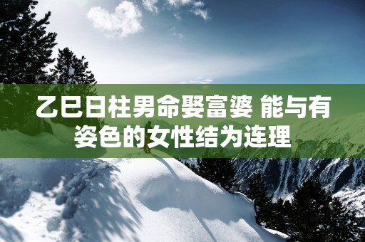 乙巳日柱男命娶富婆 能与有姿色的女性结为连理