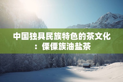 中国独具民族特色的茶文化：傈僳族油盐茶