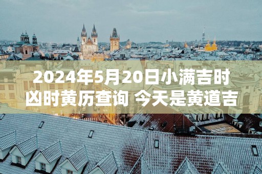 2025年5月20日小满吉时凶时黄历查询 今天是黄道吉日吗