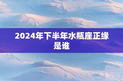 2025年下半年水瓶座正缘是谁