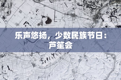 乐声悠扬，少数民族节日：芦笙会