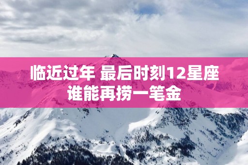 临近过年 最后时刻12星座谁能再捞一笔金