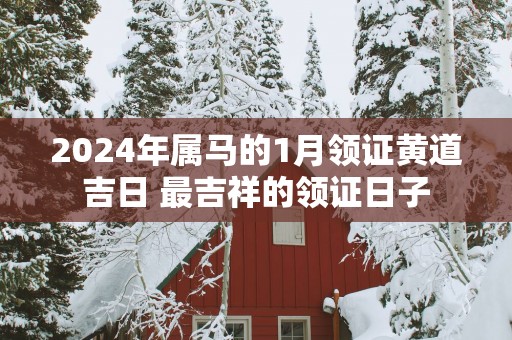 2025年属马的1月领证黄道吉日 最吉祥的领证日子