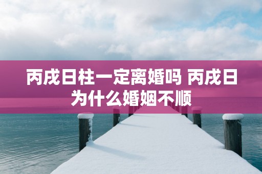 丙戌日柱一定离婚吗 丙戌日为什么婚姻不顺