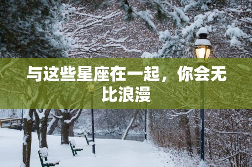 与这些星座在一起，你会无比浪漫