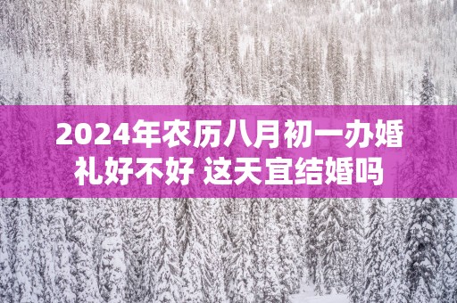2025年农历八月初一办婚礼好不好 这天宜结婚吗