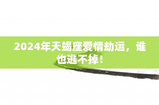 2025年天蝎座爱情劫运，谁也逃不掉！