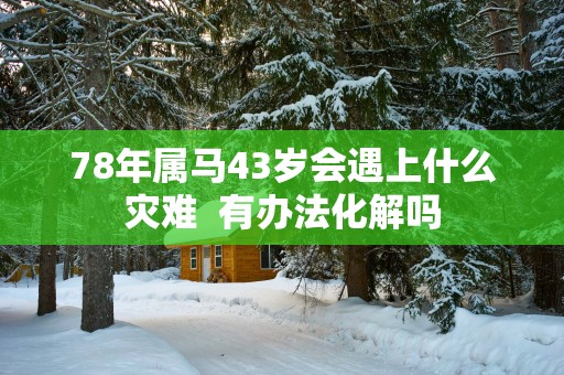 78年属马43岁会遇上什么灾难  有办法化解吗