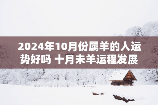2025年10月份属羊的人运势好吗 十月未羊运程发展趋势