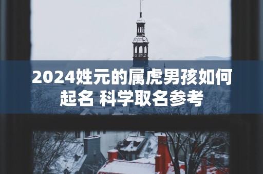 2025姓元的属虎男孩如何起名 科学取名参考