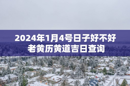 2025年1月4号日子好不好 老黄历黄道吉日查询