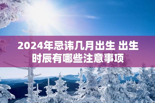 2025年忌讳几月出生 出生时辰有哪些注意事项