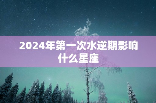 2025年第一次水逆期影响什么星座