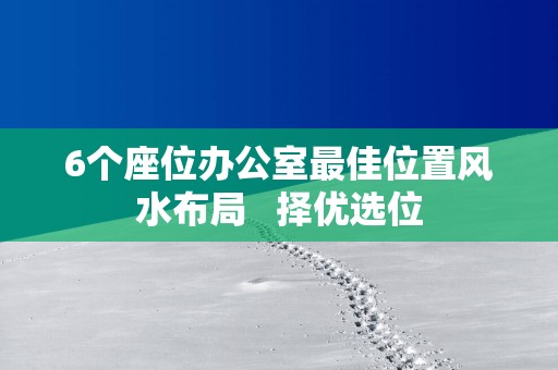 6个座位办公室最佳位置风水布局   择优选位