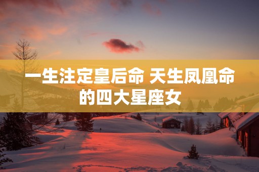 一生注定皇后命 天生凤凰命的四大星座女