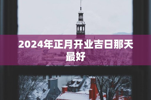 2025年正月开业吉日那天最好