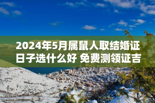 2025年5月属鼠人取结婚证日子选什么好 免费测领证吉日