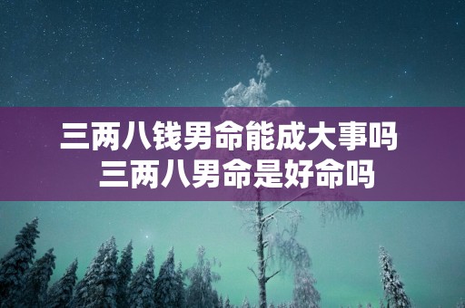 三两八钱男命能成大事吗  三两八男命是好命吗