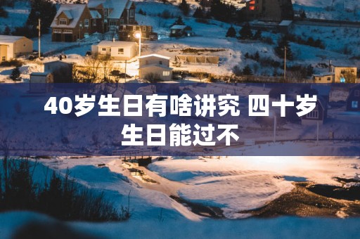 40岁生日有啥讲究 四十岁生日能过不