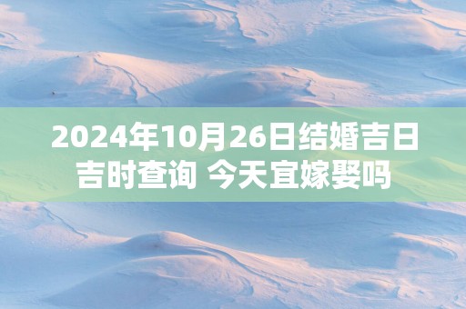 2025年10月26日结婚吉日吉时查询 今天宜嫁娶吗