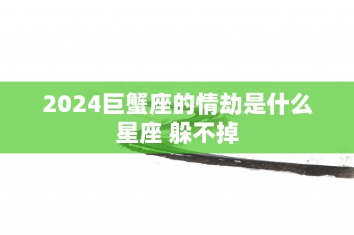 2025巨蟹座的情劫是什么星座 躲不掉
